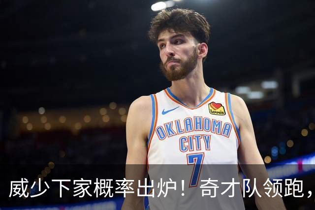 威少下家概率出炉！奇才队领跑，国王队仅第4，火箭队并未入围