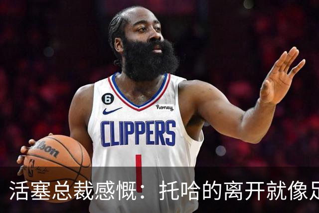 活塞总裁感慨：托哈的离开就像足球场上的红牌，难以弥补！