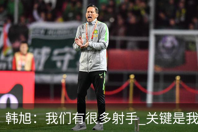 韩旭：我们有很多射手 关键是我们是否有足够信心&我们得坚决出手